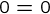 {0=0}