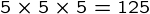 {5\times5\times5=125}